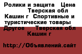 Ролики и защита › Цена ­ 2 000 - Тверская обл., Кашин г. Спортивные и туристические товары » Другое   . Тверская обл.,Кашин г.